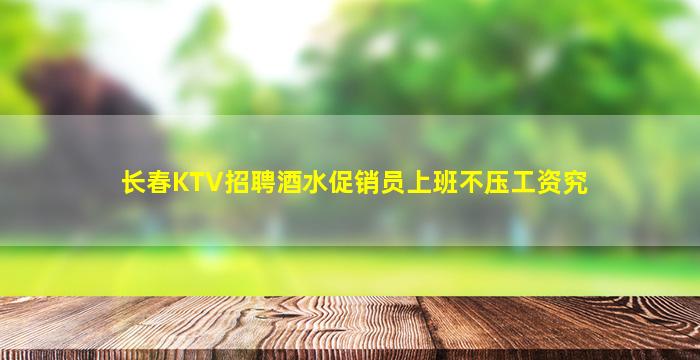 长春KTV招聘酒水促销员上班不压工资究